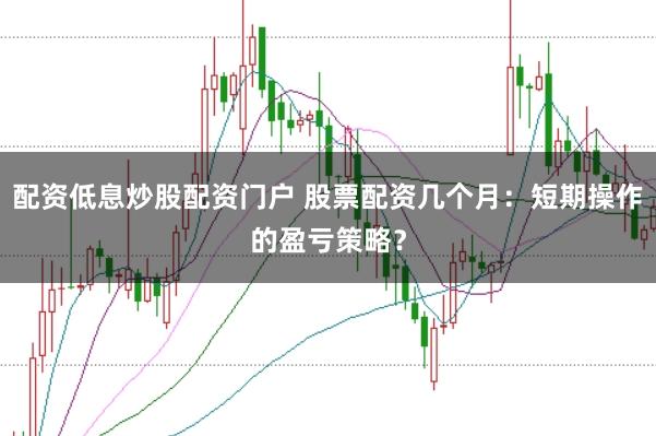 配资低息炒股配资门户 股票配资几个月：短期操作的盈亏策略？