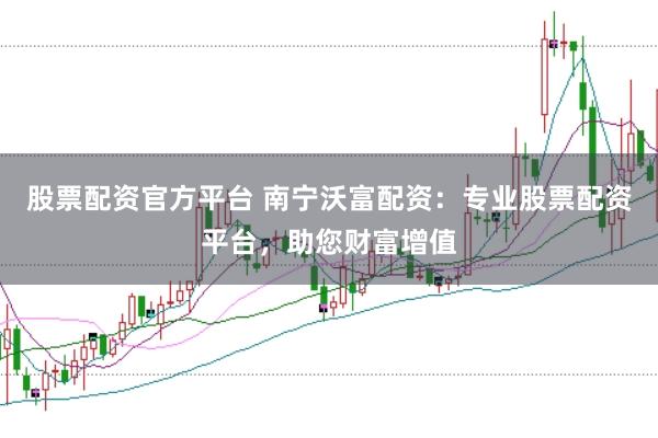 股票配资官方平台 南宁沃富配资：专业股票配资平台，助您财富增值
