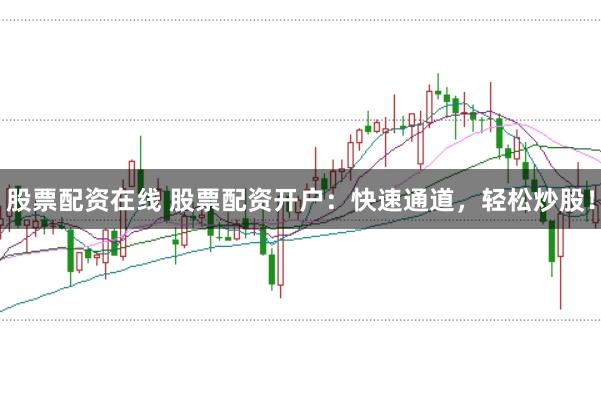 股票配资在线 股票配资开户：快速通道，轻松炒股！