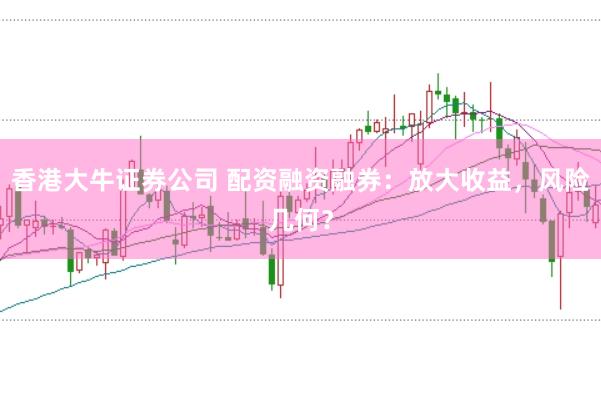 香港大牛证券公司 配资融资融券：放大收益，风险几何？