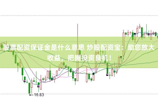 股票配资保证金是什么意思 炒股配资宝：助您放大收益，把握投资良机！