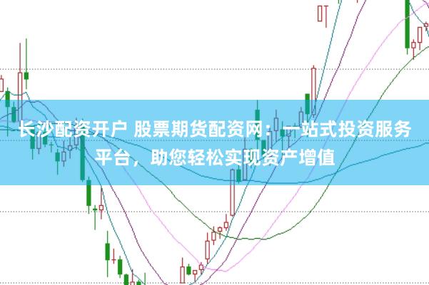长沙配资开户 股票期货配资网：一站式投资服务平台，助您轻松实现资产增值