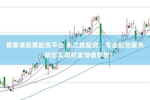 最靠谱股票配资平台 永之胜配资：专业配资服务，助您实现财富增值梦想！