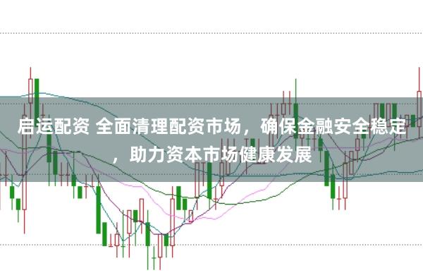 启运配资 全面清理配资市场，确保金融安全稳定，助力资本市场健康发展