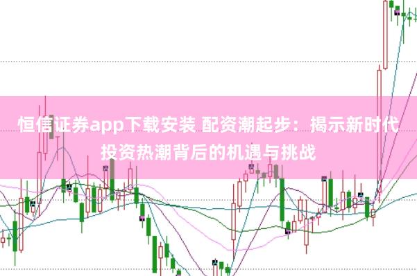 恒信证券app下载安装 配资潮起步：揭示新时代投资热潮背后的机遇与挑战