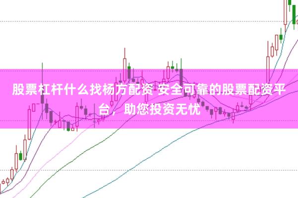 股票杠杆什么找杨方配资 安全可靠的股票配资平台，助您投资无忧