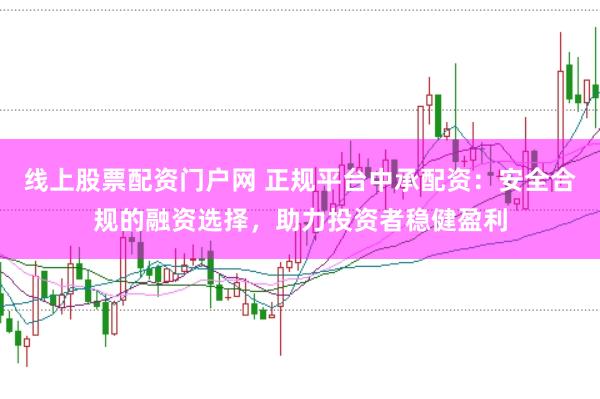 线上股票配资门户网 正规平台中承配资：安全合规的融资选择，助力投资者稳健盈利