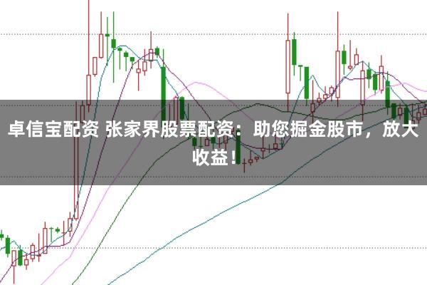 卓信宝配资 张家界股票配资：助您掘金股市，放大收益！