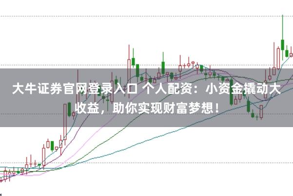大牛证券官网登录入口 个人配资：小资金撬动大收益，助你实现财富梦想！
