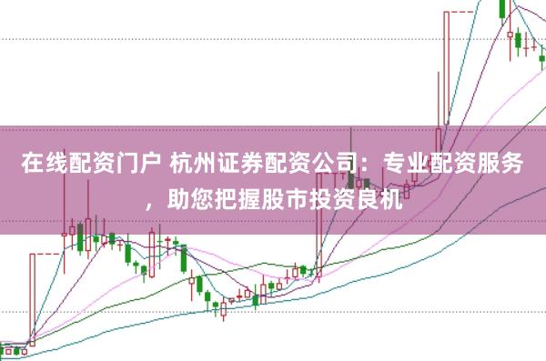 在线配资门户 杭州证券配资公司：专业配资服务，助您把握股市投资良机