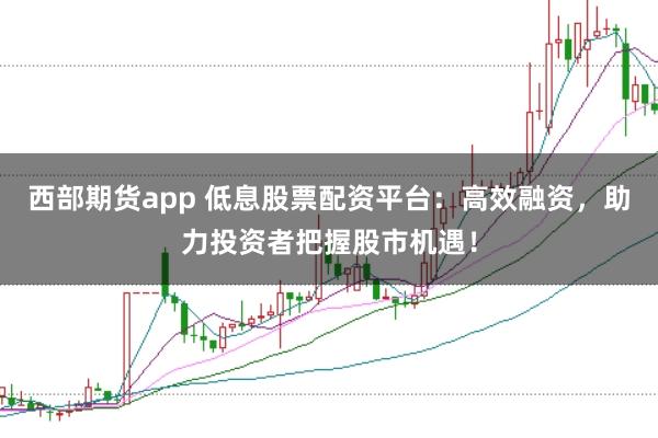 西部期货app 低息股票配资平台:高效融资,助力投资者把握股市机遇!