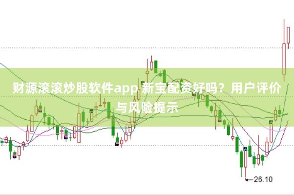 财源滚滚炒股软件app 新宝配资好吗？用户评价与风险提示