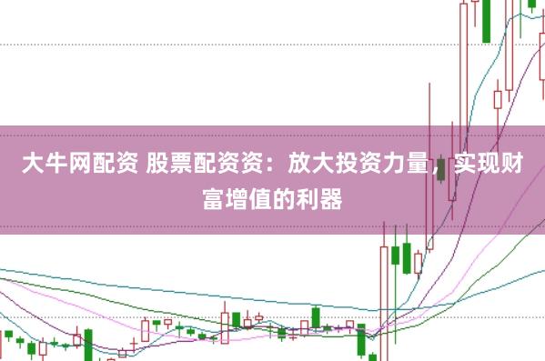 大牛网配资 股票配资资:放大投资力量,实现财富增值的利器