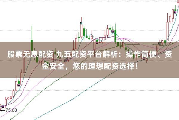 股票无息配资 九五配资平台解析：操作简便、资金安全，您的理想配资选择！