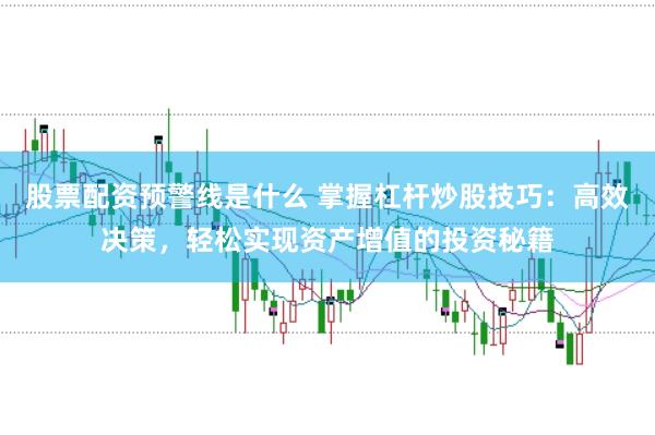股票配资预警线是什么 掌握杠杆炒股技巧:高效决策,轻松实现资产增值的投资秘籍
