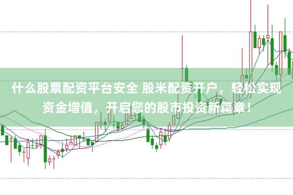 什么股票配资平台安全 股米配资开户，轻松实现资金增值，开启您的股市投资新篇章！