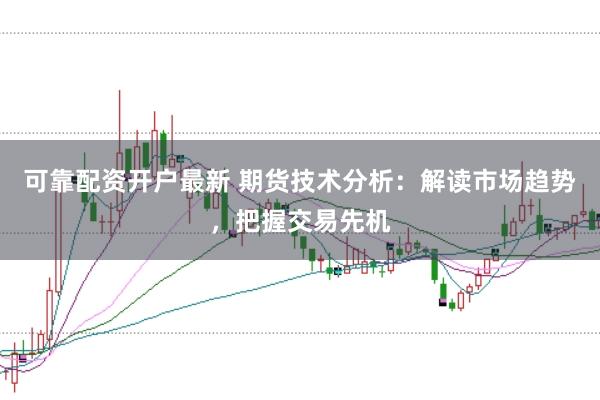 可靠配资开户最新 期货技术分析：解读市场趋势，把握交易先机