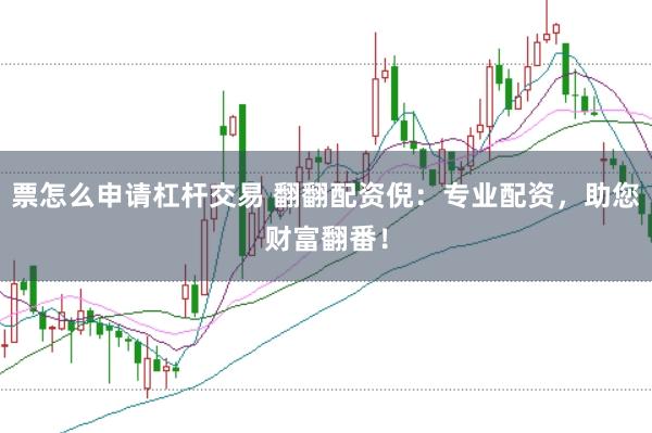 票怎么申请杠杆交易 翻翻配资倪:专业配资,助您财富翻番!