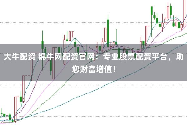 大牛配资 锦牛网配资官网：专业股票配资平台，助您财富增值！