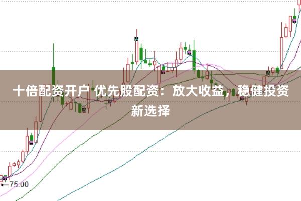 十倍配资开户 优先股配资:放大收益,稳健投资新选择