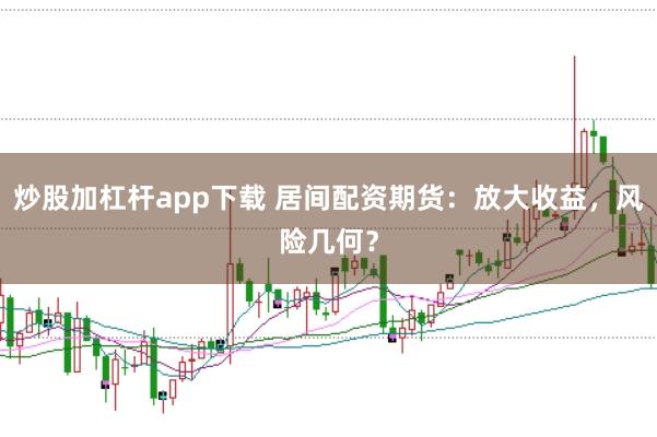 炒股加杠杆app下载 居间配资期货:放大收益,风险几何?