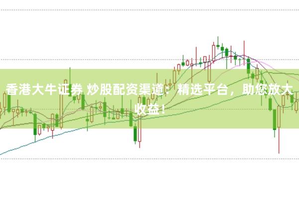 香港大牛证券 炒股配资渠道：精选平台，助您放大收益！