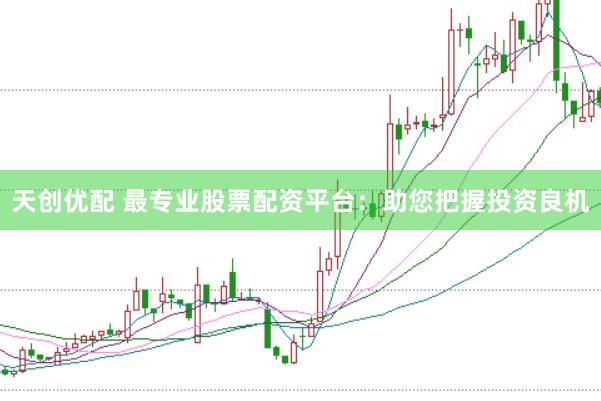 天创优配 最专业股票配资平台：助您把握投资良机