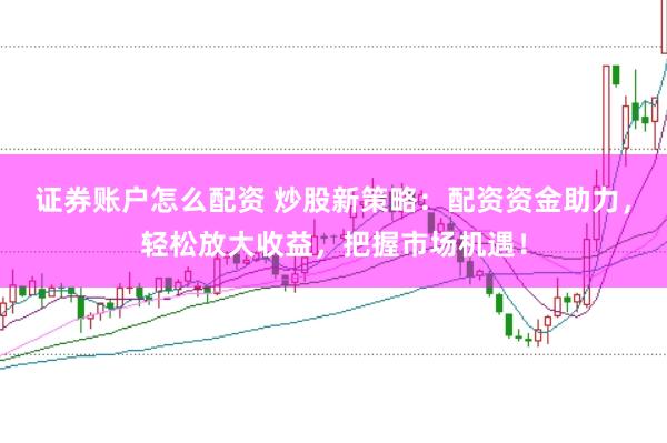 证券账户怎么配资 炒股新策略：配资资金助力，轻松放大收益，把握市场机遇！