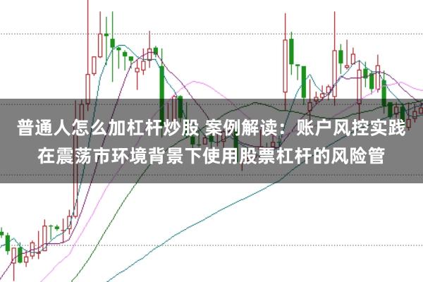 普通人怎么加杠杆炒股 案例解读：账户风控实践在震荡市环境背景下使用股票杠杆的风险管