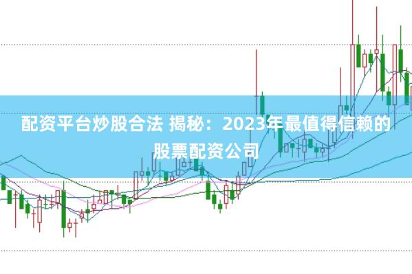 配资平台炒股合法 揭秘：2023年最值得信赖的股票配资公司