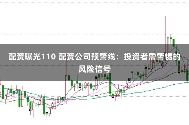 配资曝光110 配资公司预警线：投资者需警惕的风险信号