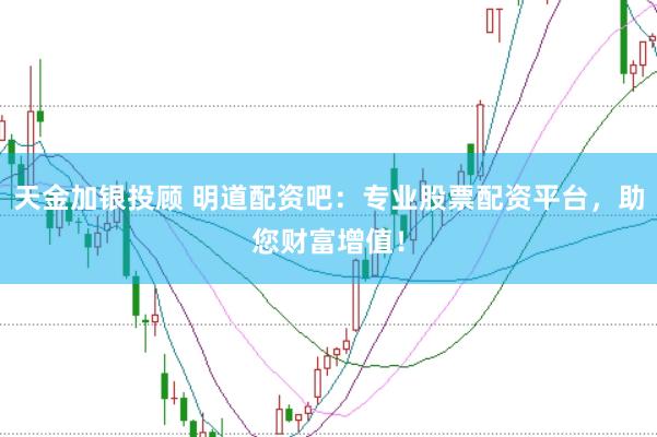 天金加银投顾 明道配资吧：专业股票配资平台，助您财富增值！