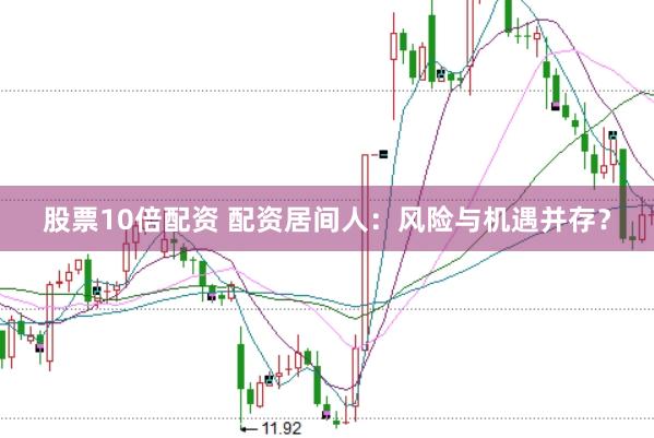 股票10倍配资 配资居间人:风险与机遇并存?