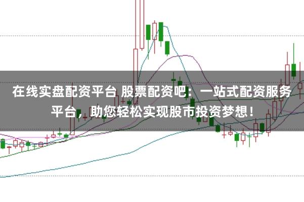 在线实盘配资平台 股票配资吧：一站式配资服务平台，助您轻松实现股市投资梦想！