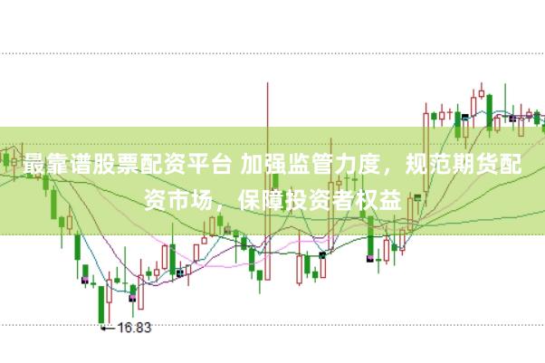最靠谱股票配资平台 加强监管力度，规范期货配资市场，保障投资者权益