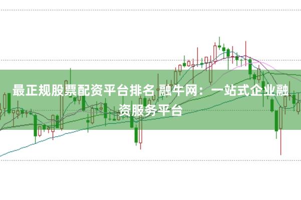 最正规股票配资平台排名 融牛网：一站式企业融资服务平台