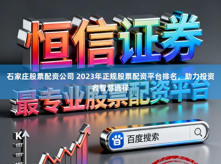 石家庄股票配资公司 2023年正规股票配资平台排名,助力投资者智慧选择