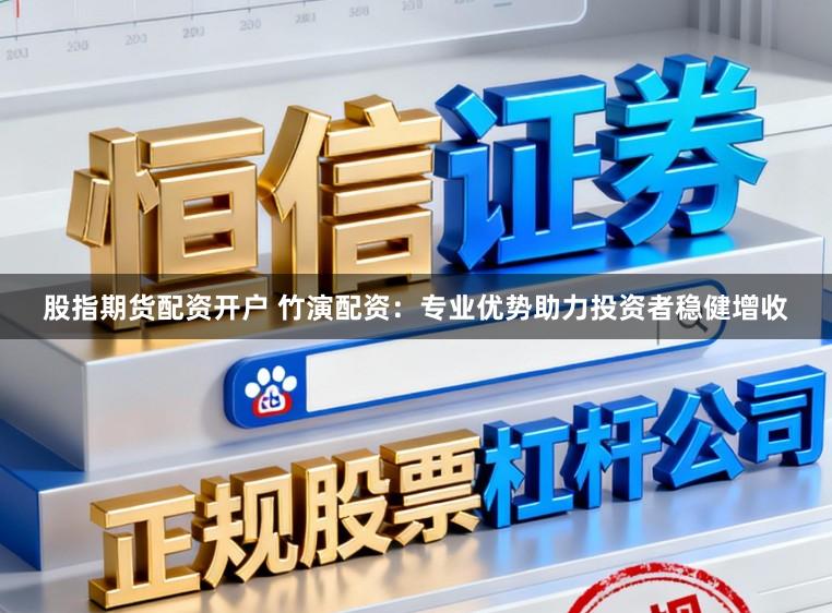 股指期货配资开户 竹演配资：专业优势助力投资者稳健增收