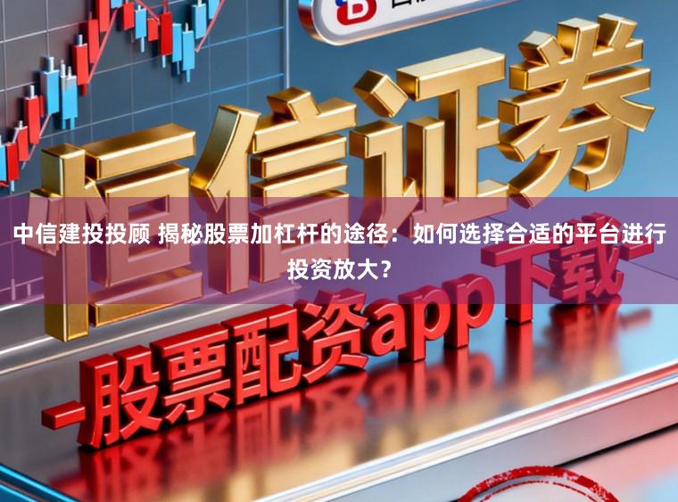 中信建投投顾 揭秘股票加杠杆的途径：如何选择合适的平台进行投资放大？