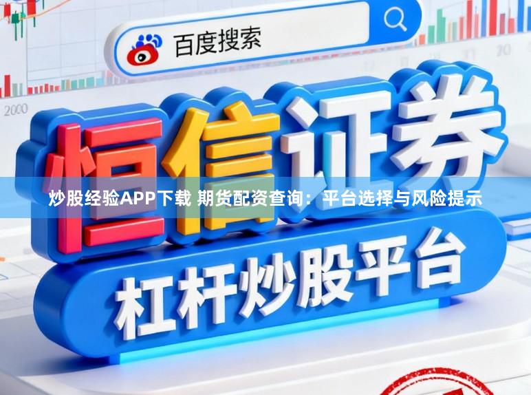 炒股经验APP下载 期货配资查询：平台选择与风险提示