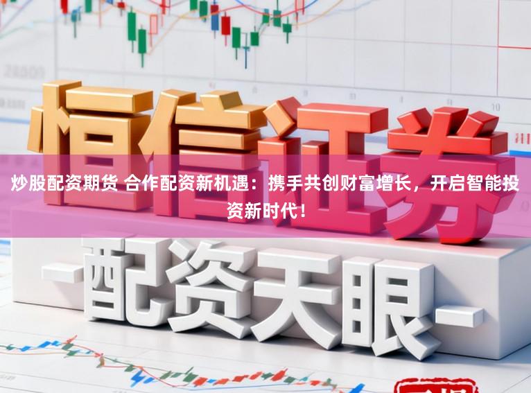 炒股配资期货 合作配资新机遇：携手共创财富增长，开启智能投资新时代！