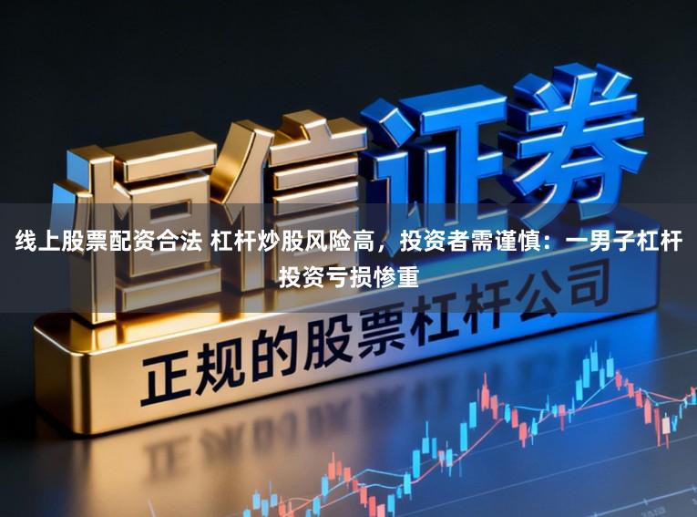 线上股票配资合法 杠杆炒股风险高，投资者需谨慎：一男子杠杆投资亏损惨重