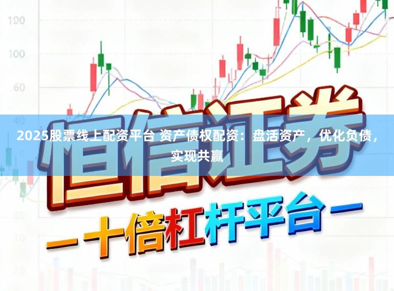 2025股票线上配资平台 资产债权配资：盘活资产，优化负债，实现共赢