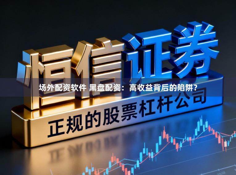 场外配资软件 黑盘配资：高收益背后的陷阱？