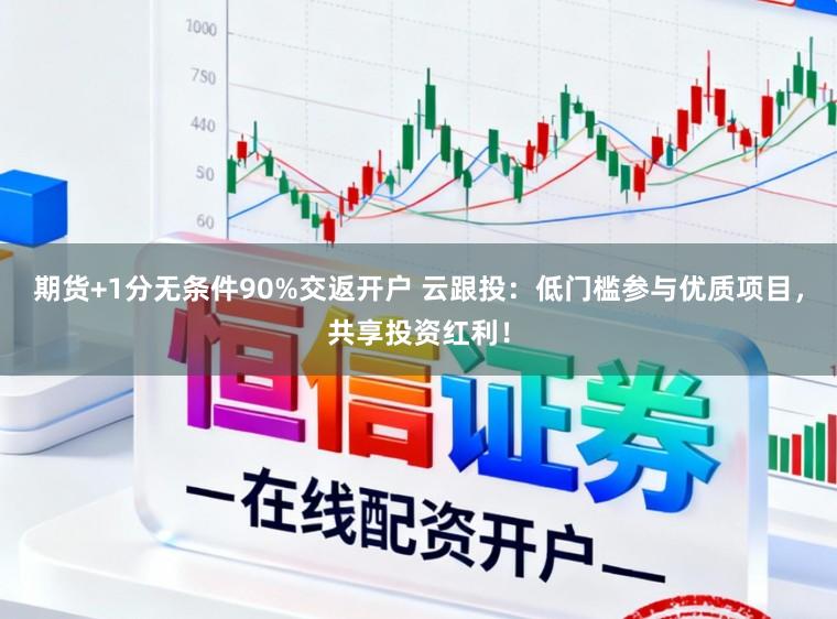 期货+1分无条件90%交返开户 云跟投：低门槛参与优质项目，共享投资红利！