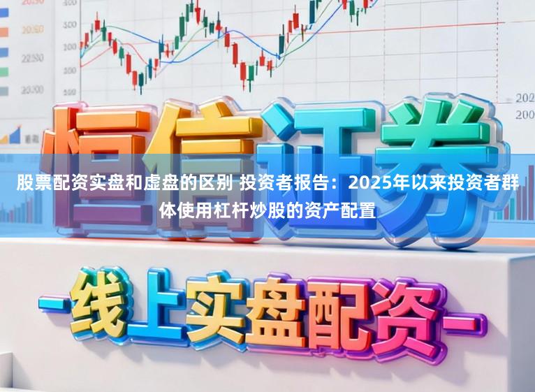 股票配资实盘和虚盘的区别 投资者报告：2025年以来投资者群体使用杠杆炒股的资产配置