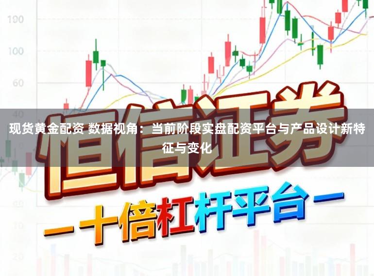现货黄金配资 数据视角：当前阶段实盘配资平台与产品设计新特征与变化