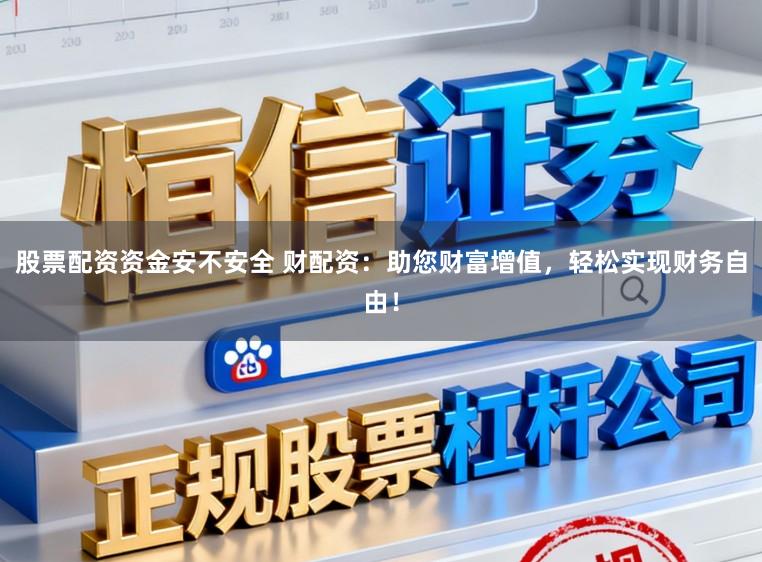 股票配资资金安不安全 财配资：助您财富增值，轻松实现财务自由！