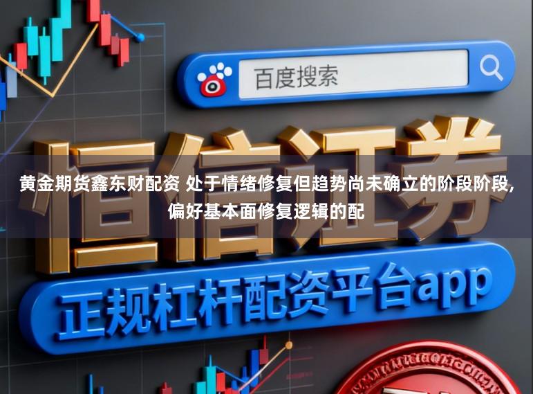 黄金期货鑫东财配资 处于情绪修复但趋势尚未确立的阶段阶段,偏好基本面修复逻辑的配