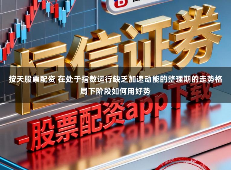 按天股票配资 在处于指数运行缺乏加速动能的整理期的走势格局下阶段如何用好势